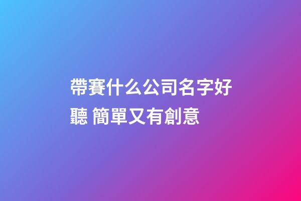帶賽什么公司名字好聽 簡單又有創意-第1張-公司起名-玄機派
